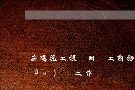 在建筑工程項目開工前都要做什么準(zhǔn)備工作？